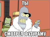 ты смотрел футураму