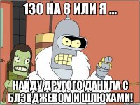 130 на 8 или я ... найду другого данила с блэкджеком и шлюхами!