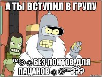 а ты вступил в групу ™©☺без понтов,для пацанов☺©™???