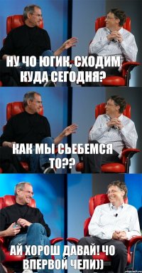 Ну чо Югик, сходим куда сегодня? Как мы сьебемся то?? Ай хорош давай! Чо впервой чели))