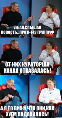 Уебан,слышал новость...про п-143 группу?? от них кураторша ихная отказалась! а я то вижу,что они,как хуем подавились!