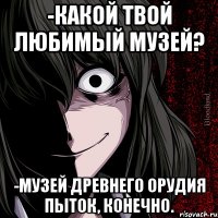 -какой твой любимый музей? -музей древнего орудия пыток, конечно.