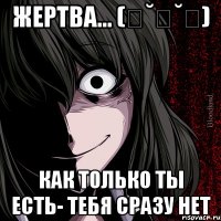 жертва... (ღ˘⌣˘ღ) как только ты есть- тебя сразу нет