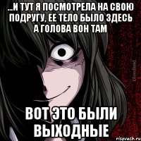 ...и тут я посмотрела на свою подругу, ее тело было здесь а голова вон там вот это были выходные