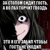 за столом сидит гость, а во лбу торчит гвоздь это я его забил чтобы гость не уходил