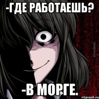 -где работаешь? -в морге.