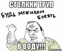 столкни труп в воду!!!