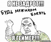 я не задрот!!! я геймер!!!