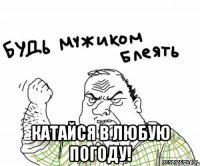  катайся в любую погоду!