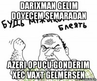 darixman gelim doyecem semaradan azeri opucu gonderim xec vaxt gelmersen