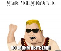 да ты меня достал уже со своим нытьём!!!