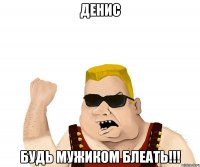 денис будь мужиком блеать!!!