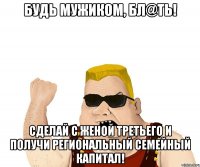 будь мужиком, бл@ть! сделай с женой третьего и получи региональный семейный капитал!