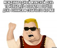 международный мужской день 19 ноября,23 февраля в европе день тенниса и собачьего корма! 