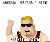 алина,ты заебала блеать! хватит губы дуть!