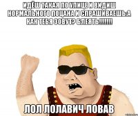 идёш такая по улице и видиш нормального поцана и спрашиваешь:а как тебя зовут? блеять!!! лол лолавич ловав