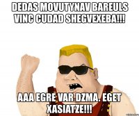 dedas movutynav bareuls vinc cudad shegvexeba!!! aaa egre var dzma. eget xasiatze!!!