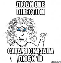 люби one direction сука! я сказала люби 1d