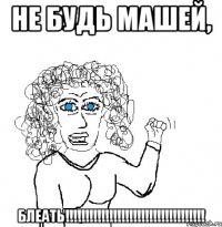 не будь машей, блеать!!!