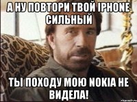 а ну повтори твой iphone сильный ты походу мою nokia не видела!