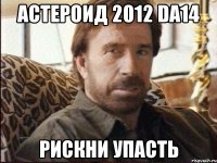 астероид 2012 da14 рискни упасть