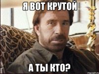 я вот крутой а ты кто?