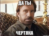 да ты чертяка