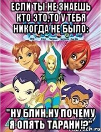 если ты не знаешь кто это,то у тебя никогда не было: "ну блин,ну почему я опять тарани!?"