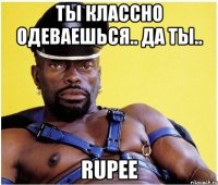 ты классно одеваешься.. да ты.. rupee