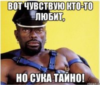 вот чувствую кто-то любит, но сука тайно!