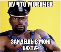 ну что морячек зайдешь в мою бухту?