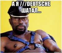 а я ///deutsche шатал... 