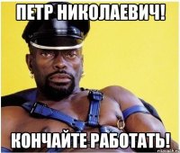 петр николаевич! кончайте работать!