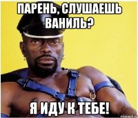 парень, слушаешь ваниль? я иду к тебе!