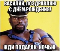 василий, поздравляю с днём рождения! жди подарок. ночью.