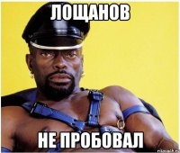 лощанов не пробовал