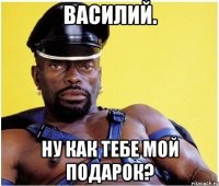 василий. ну как тебе мой подарок?