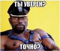 ты уверен? точно?