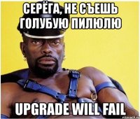 серёга, не съешь голубую пилюлю upgrade will fail