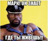 марк! он знает где ты живешь!!