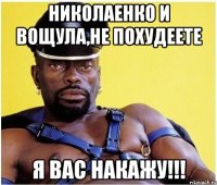 николаенко и вощула,не похудеете я вас накажу!!!