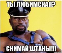 ты любимская? снимай штаны!!!