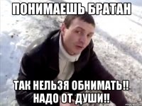 понимаешь братан так нельзя обнимать!! надо от души!!