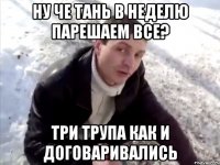 ну че тань в неделю парешаем все? три трупа как и договаривались