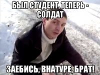 был студент, теперь - солдат заебись, внатуре, брат!