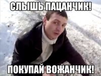 слышь пацанчик! покупай вожанчик!