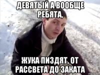 девятый а вообще ребята, жука пиздят, от рассвета до заката