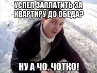 успел заплатить за квартиру до обеда? ну а чо, чотко!