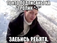 те кто подписаны на "тролик ^-^" заебись ребята.