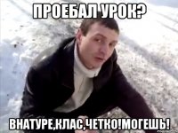 проебал урок? внатуре,клас,четко!могешь!